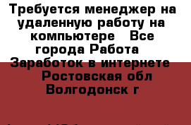 Требуется менеджер на удаленную работу на компьютере - Все города Работа » Заработок в интернете   . Ростовская обл.,Волгодонск г.